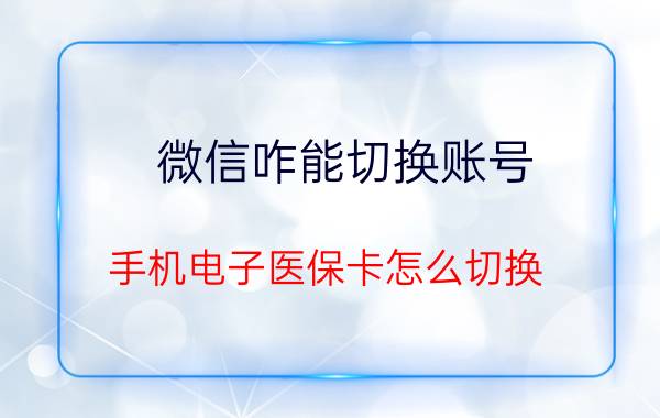 微信咋能切换账号 手机电子医保卡怎么切换？